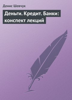 Денис Шевчук - Деньги. Кредит. Банки: конспект лекций