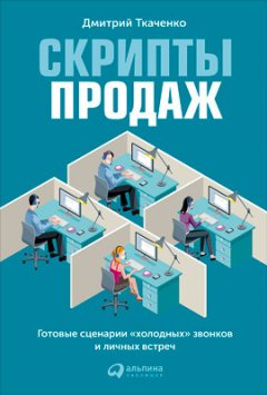 Дмитрий Ткаченко - Скрипты продаж. Готовые сценарии «холодных» звонков и личных встреч