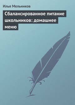 Илья Мельников - Сбалансированное питание школьников: домашнее меню