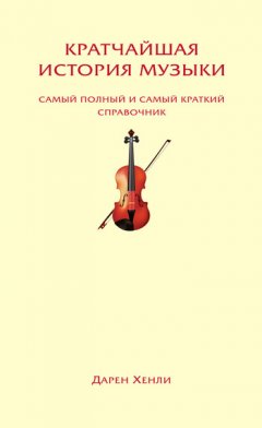 Дарен Хенли - Кратчайшая история музыки. Самый полный и самый краткий справочник