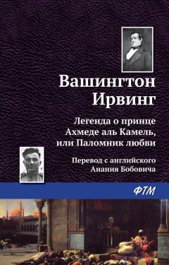 Вашингтон Ирвинг - Легенда о принце Ахмеде Аль Камель, или Паломник любви