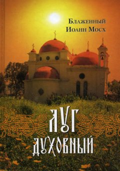 Блаженный Иоанн Мосх - Луг духовный: Достопамятные сказания о подвижничестве святых и блаженных отцов
