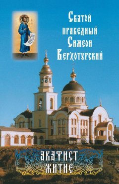 Коллектив авторов - Святой праведный Симеон Верхотурский. Акафист. Житие