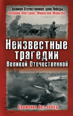 Мирослав Морозов - Неизвестные трагедии Великой Отечественной. Сражения без побед