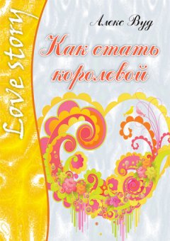 Алекс Вуд - Как стать королевой