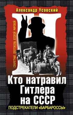 Александр Усовский - Кто натравил Гитлера на СССР. Подстрекатели «Барбароссы»