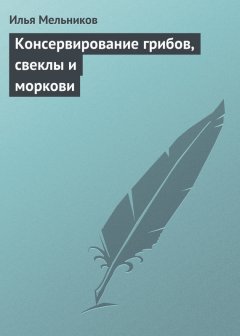 Илья Мельников - Консервирование грибов, свеклы и моркови