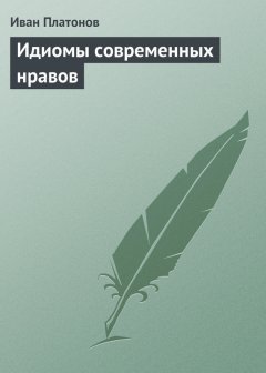 Иван Платонов - Идиомы современных нравов