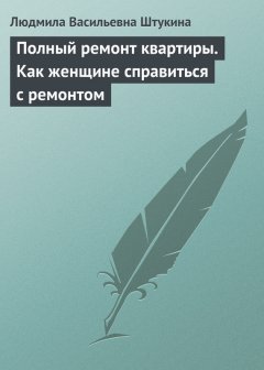 Людмила Штукина - Полный ремонт квартиры. Как женщине справиться с ремонтом