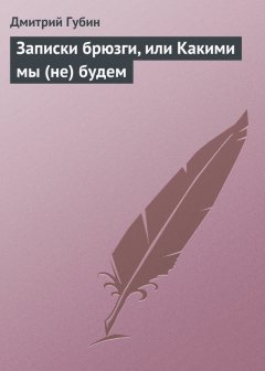 Дмитрий Губин - Записки брюзги, или Какими мы (не) будем