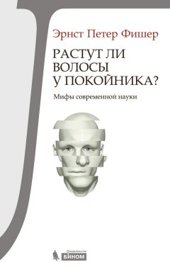 Эрнст Фишер - Растут ли волосы у покойника? Мифы современной науки