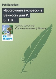Рэй Брэдбери - «Восточный экспресс» в Вечность для Р. Б., Г. К. Ч. и Дж. Б. Ш.