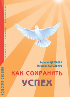 Николай Корольков - Как сохранить успех. Искусство общения. Технологии, иллюзии, возможности