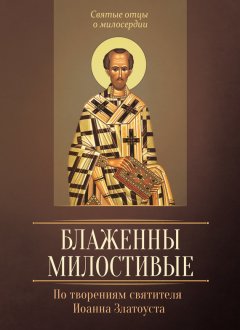 Людмила Исправникова - Блаженны милостивые. По творениям святителя Иоанна Златоуста