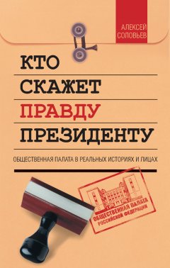 Алексей Соловьев - Кто скажет правду президенту. Общественная палата в лицах и историях