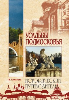 Вера Глушкова - Усадьбы Подмосковья. История. Владельцы. Жители. Архитектура