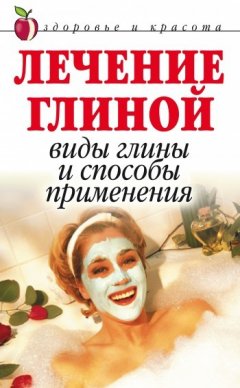 Анна Мельник - Лечение глиной: Виды глины и способы применения