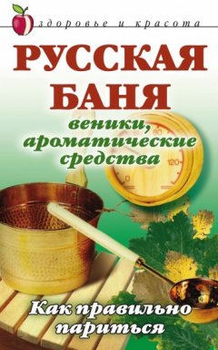 Анна Мельник - Русская баня. Веники, ароматические средства: Как правильно париться