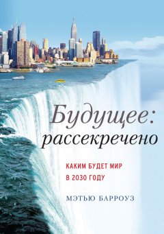 Мэтью Барроуз - Будущее: рассекречено. Каким будет мир в 2030 году