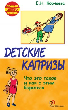 Елена Корнеева - Детские капризы. Что это такое и как с этим бороться