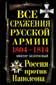 Виктор Безотосный - Все сражения русской армии 1804-1814. Россия против Наполеона