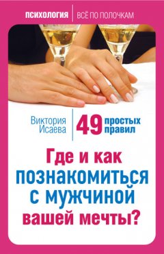 Виктория Исаева - Где и как познакомиться с мужчиной вашей мечты? 49 простых правил