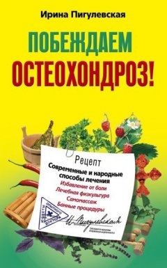 Ирина Пигулевская - Побеждаем остеохондроз! Современные и народные способы лечения