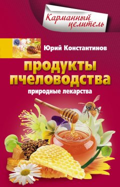 Юрий Константинов - Продукты пчеловодства. Природные лекарства