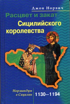 Джон Норвич - Расцвет и закат Сицилийского королевства. Нормандцы в Сицилии. 1130-1194