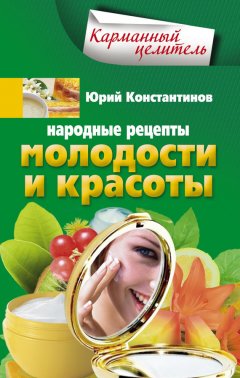Юрий Константинов - Народные рецепты молодости и красоты