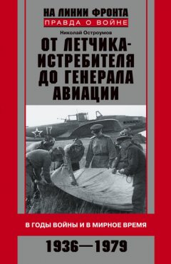 Николай Остроумов - От летчика-истребителя до генерала авиации. В годы войны и в мирное время. 1936–1979