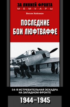 Вилли Хейлман - Последние бои люфтваффе. 54-я истребительная эскадра на Западном фронте. 1944-1945