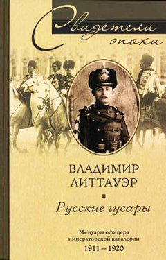 Владимир Литтауэр - Русские гусары. Мемуары офицера императорской кавалерии. 1911-1920
