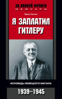Фриц Тиссен - Я заплатил Гитлеру. Исповедь немецкого магната. 1939–1945