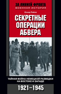 Оскар Райле - Секретные операции абвера. Тайная война немецкой разведки на Востоке и Западе. 1921-1945