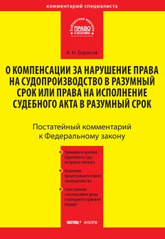 Александр Борисов - Комментарий к Федеральному закону от 30 апреля 2010 г. №68-ФЗ «О компенсации за нарушение права на судопроизводство в разумный срок или права на исполнение судебного акта в разумный срок» (постатейный)