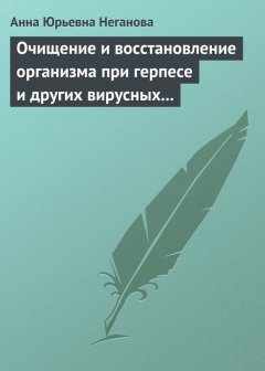 Анна Неганова - Очищение и восстановление организма при герпесе и других вирусных инфекциях