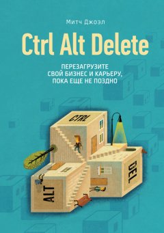 Митч Джоэл - Ctrl Alt Delete. Перезагрузите свой бизнес и карьеру, пока еще не поздно