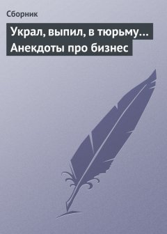 Сборник - Украл, выпил, в тюрьму… Анекдоты про бизнес