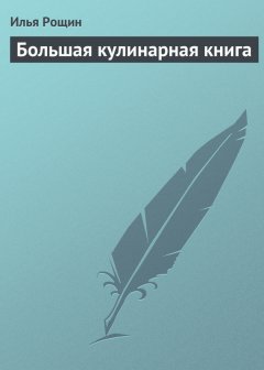 Илья Рощин - Большая кулинарная книга