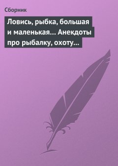 Сборник - Ловись, рыбка, большая и маленькая… Анекдоты про рыбалку, охоту и турпоходы