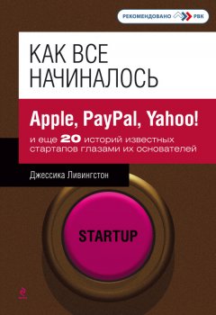 Джессика Ливингстон - Как все начиналось. Apple, PayPal, Yahoo! и еще 20 историй известных стартапов глазами их основателей