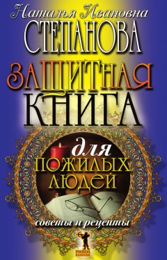 Наталья Степанова - Защитная книга для пожилых людей. Советы и рецепты