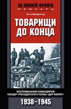 Отто Вайдингер - Товарищи до конца. Воспоминания командиров панцер-гренадерского полка «Дер Фюрер». 1938–1945