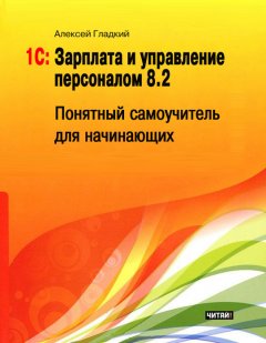 Алексей Гладкий - 1С: Зарплата и управление персоналом 8.2. Понятный самоучитель для начинающих