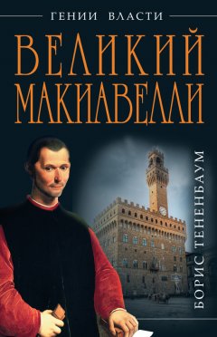 Борис Тененбаум - Великий Макиавелли. Темный гений власти. «Цель оправдывает средства»?