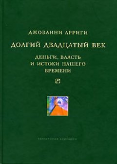 Джованни Арриги - Долгий двадцатый век. Деньги, власть и истоки нашего времени