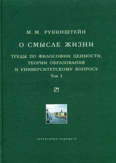 Моисей Рубинштейн - О смысле жизни. Труды по философии ценности, теории образования и университетскому вопросу. Том 1