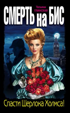 Татьяна Глинская - Смерть на бис. Спасти Шерлока Холмса!