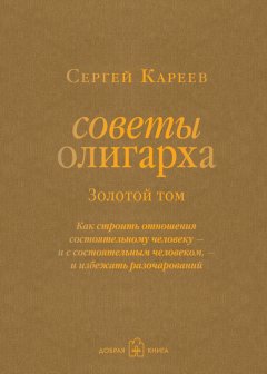 Сергей Кареев - Советы олигарха. Как строить отношения состоятельному человеку – и с состоятельным человеком, – и избежать разочарований. Золотой том
